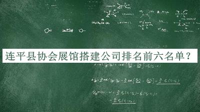 連平縣協(xié)會展館搭建公司排名前六名單宣布，網(wǎng)友推薦