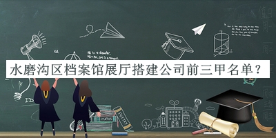 水磨溝區(qū)檔案館展廳搭建公司前三甲名單揭曉，趕快收藏