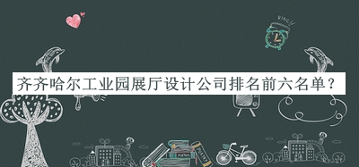 齊齊哈爾工業(yè)園展廳設(shè)計公司排名前六名單公開，網(wǎng)友推薦