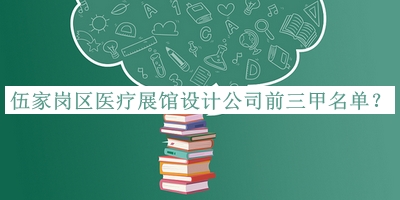 伍家崗區(qū)醫(yī)療展館設(shè)計公司前三甲名單發(fā)布，良心推薦