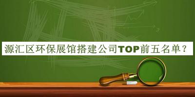 源匯區(qū)環(huán)保展館搭建公司TOP前五名單公開，閱后既刪