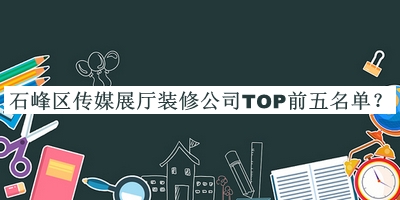 石峰區(qū)傳媒展廳裝修公司TOP前五名單推出，良心推薦