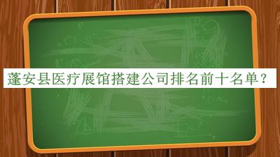 蓬安縣醫(yī)療展館搭建公司排名前十名單公開，趕快收藏