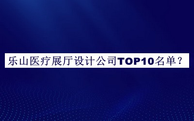 樂山醫(yī)療展廳設計公司TOP10名單公開，值得一看