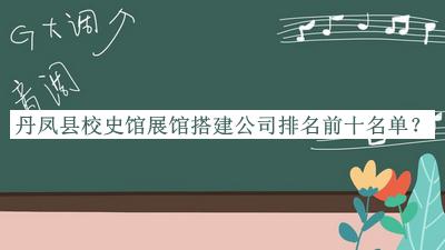 丹鳳縣校史館展館搭建公司排名前十名單宣布，值得一看