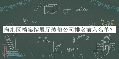 海港區(qū)檔案館展廳裝修公司排名前六名單公開，閱后既刪