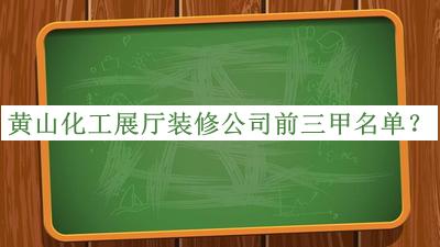 黃山化工展廳裝修公司前三甲名單宣布，良心推薦