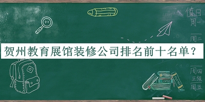 賀州教育展館裝修公司排名前十名單公開，良心推薦
