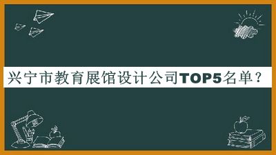 興寧市教育展館設(shè)計(jì)公司TOP5名單揭曉，良心推薦