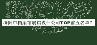 瀏陽(yáng)市檔案館展館設(shè)計(jì)公司TOP前五名單發(fā)布，閱后既刪