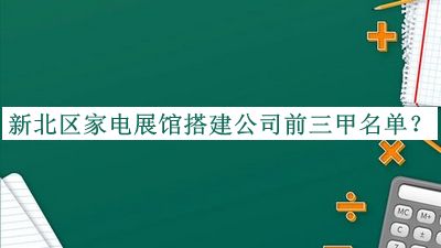 新北區(qū)家電展館搭建公司前三甲名單發(fā)布，趕快收藏