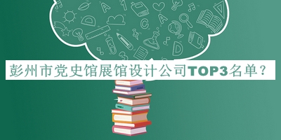 彭州市黨史館展館設(shè)計公司TOP3名單推出，網(wǎng)友推薦