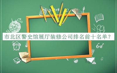市北區(qū)警史館展廳裝修公司排名前十名單推出，趕快收藏