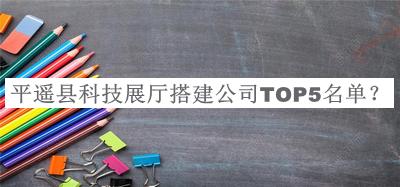 平遙縣科技展廳搭建公司TOP5名單揭曉，閱后既刪