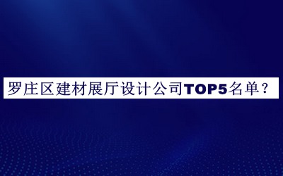 羅莊區(qū)建材展廳設(shè)計公司TOP5名單發(fā)布，閱后既刪