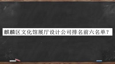 麒麟?yún)^(qū)文化館展廳設計公司排名前六名單公布，良心推薦