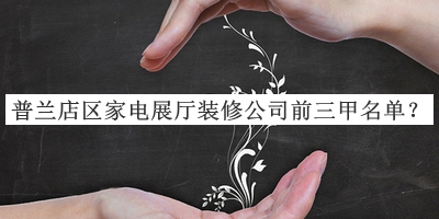 普蘭店區(qū)家電展廳裝修公司前三甲名單推出，值得一看