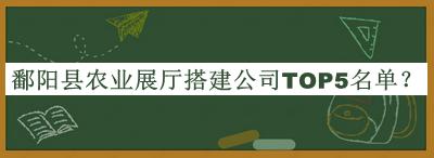 鄱陽縣農業(yè)展廳搭建公司TOP5名單宣布，趕快收藏