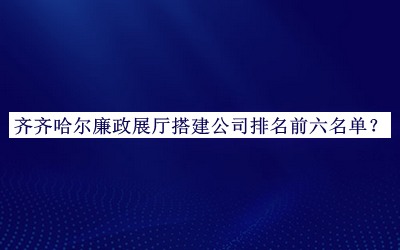 齊齊哈爾廉政展廳搭建公司排名前六名單宣布，趕快收藏