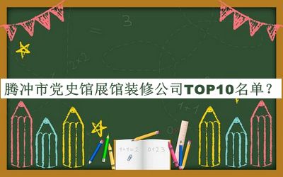 騰沖市黨史館展館裝修公司TOP10名單發(fā)布，閱后既刪