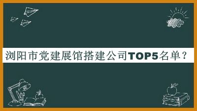 瀏陽市黨建展館搭建公司TOP5名單公開，閱后既刪