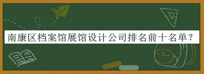 南康區(qū)檔案館展館設計公司排名前十名單宣布，趕快收藏