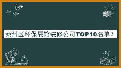 秦州區(qū)環(huán)保展館裝修公司TOP10名單揭曉，良心推薦