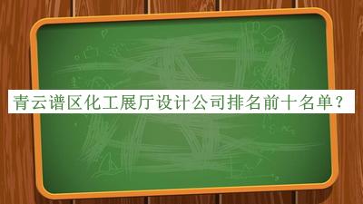 青云譜區(qū)化工展廳設(shè)計(jì)公司排名前十名單宣布，良心推薦