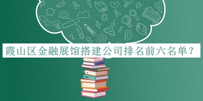 霞山區(qū)金融展館搭建公司排名前六名單推出，網(wǎng)友推薦