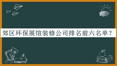 郊區(qū)環(huán)保展館裝修公司排名前六名單宣布，閱后既刪