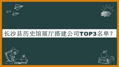 長(zhǎng)沙縣歷史館展廳搭建公司TOP3名單推出，值得一看