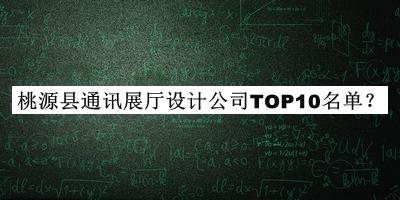 桃源縣通訊展廳設(shè)計(jì)公司TOP10名單公開，網(wǎng)友推薦