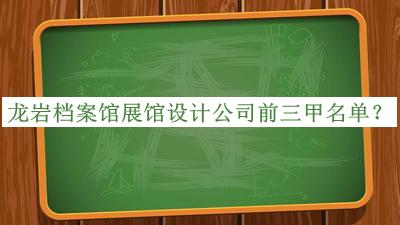 龍巖檔案館展館設(shè)計(jì)公司前三甲名單公開，值得一看