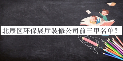 北辰區(qū)環(huán)保展廳裝修公司前三甲名單揭曉，良心推薦