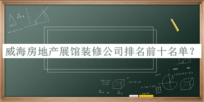 威海房地產(chǎn)展館裝修公司排名前十名單揭曉，良心推薦
