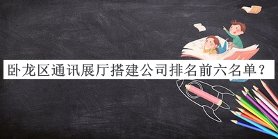 臥龍區(qū)通訊展廳搭建公司排名前六名單揭曉，閱后既刪