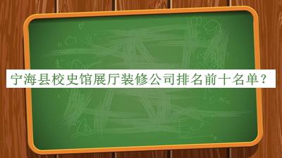 寧?？h校史館展廳裝修公司排名前十名單公布，網(wǎng)友推薦