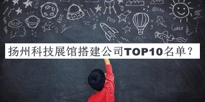 揚州科技展館搭建公司TOP10名單宣布，值得一看
