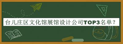 臺兒莊區(qū)文化館展館設(shè)計公司TOP3名單揭曉，網(wǎng)友推薦
