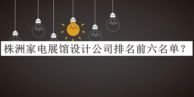 株洲家電展館設(shè)計公司排名前六名單宣布，閱后既刪