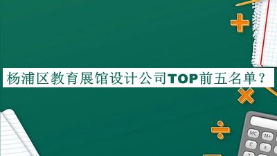 楊浦區(qū)教育展館設(shè)計(jì)公司TOP前五名單推出，值得一看