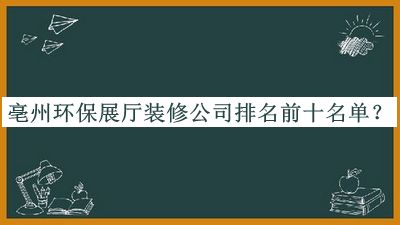 亳州環(huán)保展廳裝修公司排名前十名單發(fā)布，網(wǎng)友推薦