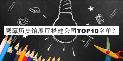 鷹潭歷史館展廳搭建公司TOP10名單宣布，趕快收藏