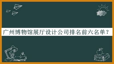 廣州博物館展廳設(shè)計(jì)公司排名前六名單推出，網(wǎng)友推薦