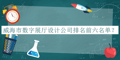 威海市數(shù)字展廳設(shè)計(jì)公司排名前六名單宣布，網(wǎng)友推薦