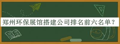 鄭州環(huán)保展館搭建公司排名前六名單宣布，良心推薦