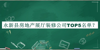 永新縣房地產(chǎn)展廳裝修公司TOP5名單揭曉，良心推薦