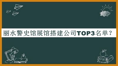 麗水警史館展館搭建公司TOP3名單推出，趕快收藏