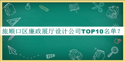 旅順口區(qū)廉政展廳設(shè)計公司TOP10名單宣布，趕快收藏