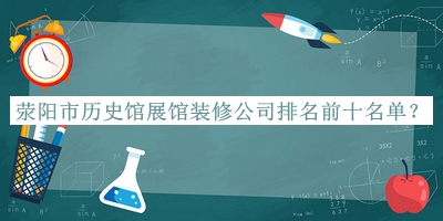 滎陽市歷史館展館裝修公司排名前十名單推出，網(wǎng)友推薦